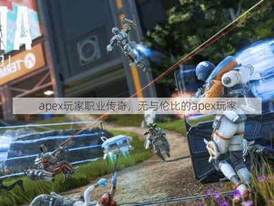 apex玩家职业传奇，无与伦比的apex玩家